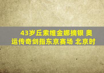 43岁丘索维金娜摘银 奥运传奇剑指东京赛场 北京时